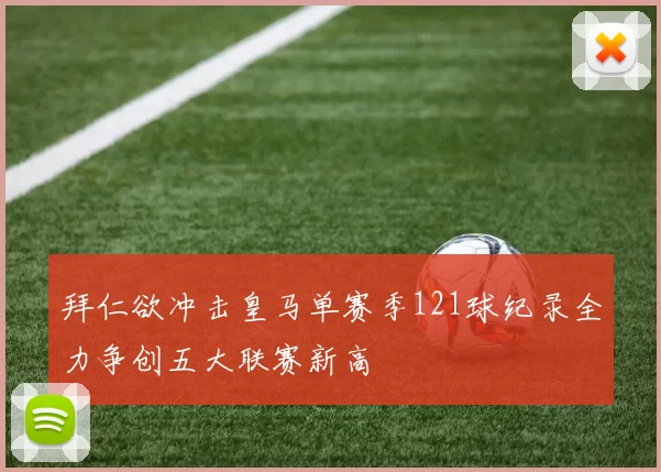 拜仁欲冲击皇马单赛季121球纪录全力争创五大联赛新高