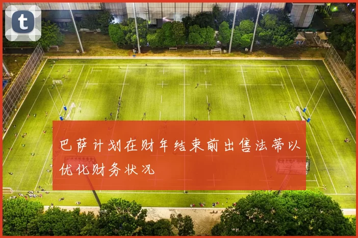 巴萨计划在财年结束前出售法蒂以优化财务状况