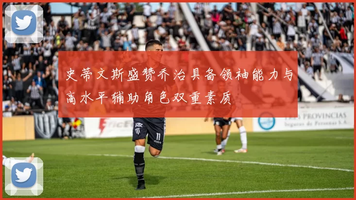 史蒂文斯盛赞乔治具备领袖能力与高水平辅助角色双重素质