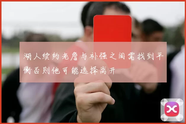 湖人续约老詹与补强之间需找到平衡否则他可能选择离开