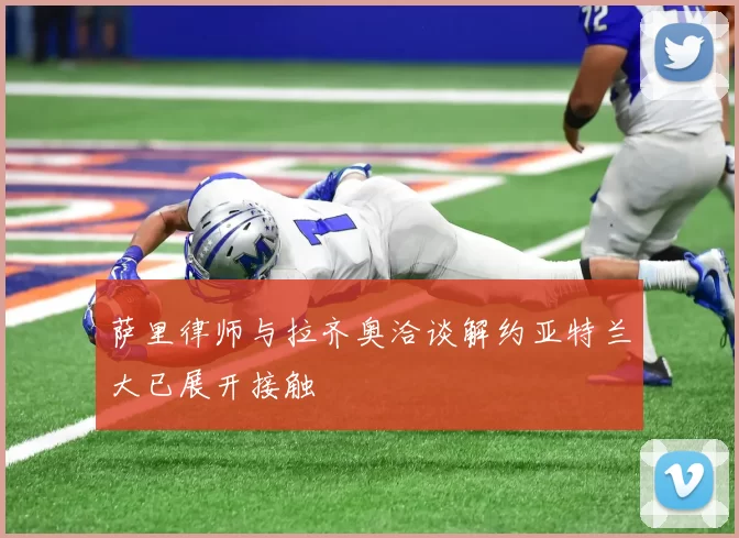 萨里律师与拉齐奥洽谈解约亚特兰大已展开接触