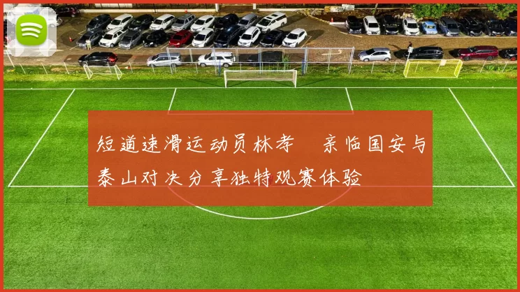短道速滑运动员林孝埈亲临国安与泰山对决分享独特观赛体验