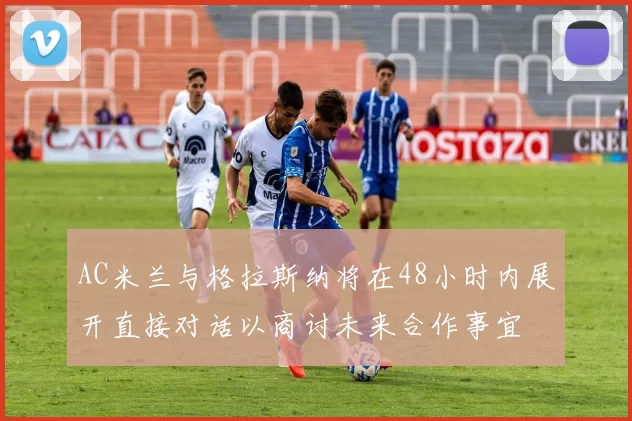 AC米兰与格拉斯纳将在48小时内展开直接对话以商讨未来合作事宜