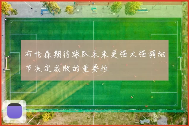 布伦森期待球队未来更强大强调细节决定成败的重要性