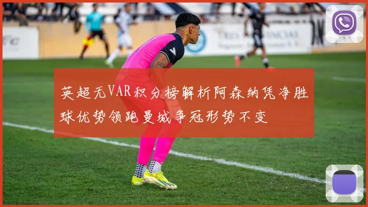 英超无VAR积分榜解析阿森纳凭净胜球优势领跑曼城争冠形势不变