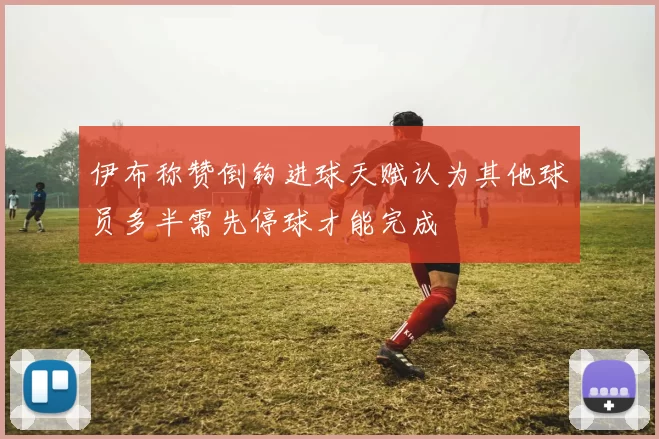 伊布称赞倒钩进球天赋认为其他球员多半需先停球才能完成