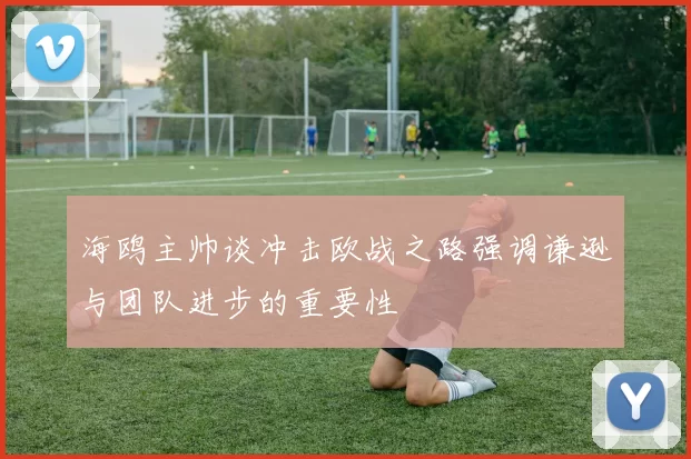 海鸥主帅谈冲击欧战之路强调谦逊与团队进步的重要性