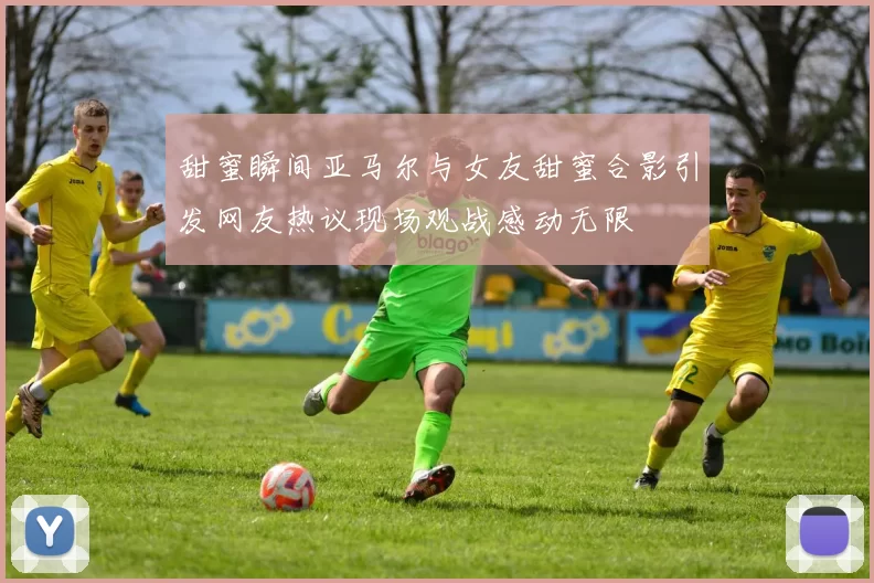 甜蜜瞬间亚马尔与女友甜蜜合影引发网友热议现场观战感动无限