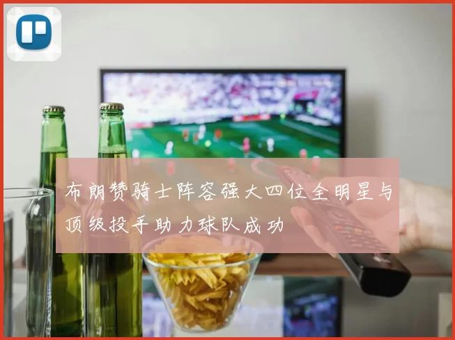 布朗赞骑士阵容强大四位全明星与顶级投手助力球队成功