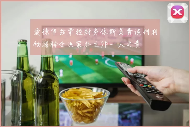 爱德华兹掌控财务休斯负责谈判利物浦转会决策非主帅一人之责