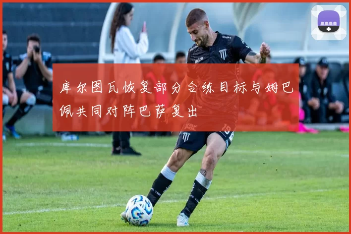 库尔图瓦恢复部分合练目标与姆巴佩共同对阵巴萨复出