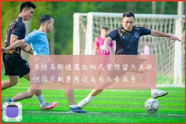马特乌斯透露孔帕尼曾想留杰克逊但因买断费用过高而无奈放弃