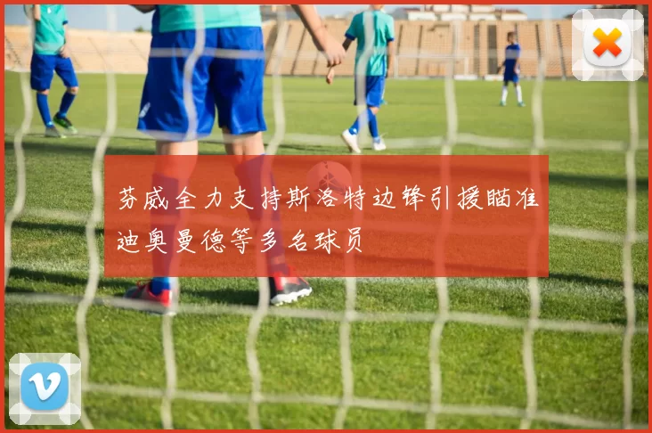 芬威全力支持斯洛特边锋引援瞄准迪奥曼德等多名球员