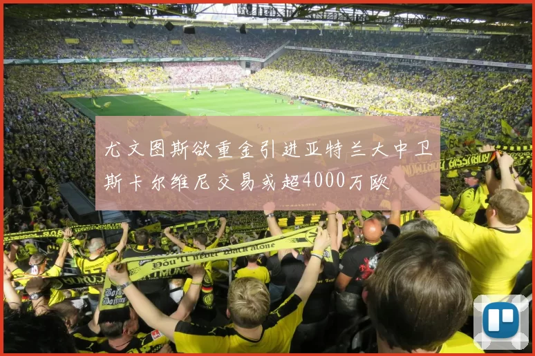尤文图斯欲重金引进亚特兰大中卫斯卡尔维尼交易或超4000万欧