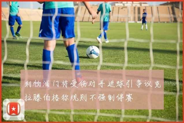 利物浦门将受伤对手进球引争议克拉滕伯格称规则不强制停赛