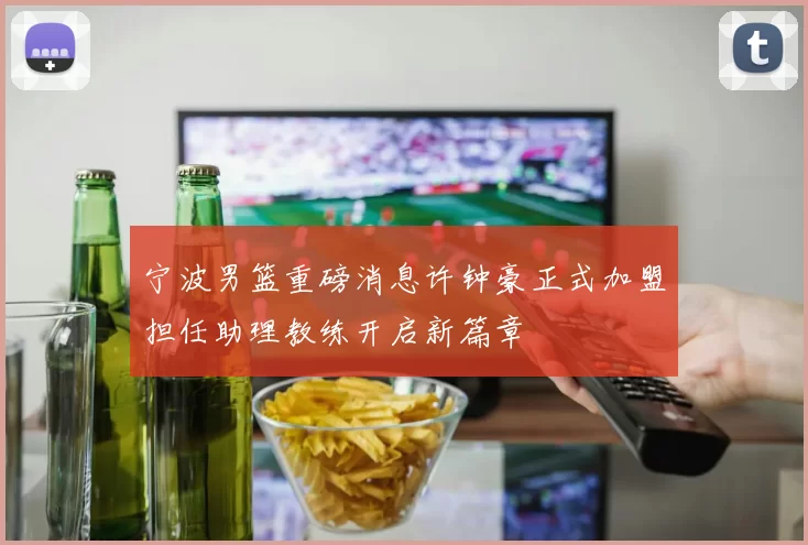 宁波男篮重磅消息许钟豪正式加盟担任助理教练开启新篇章