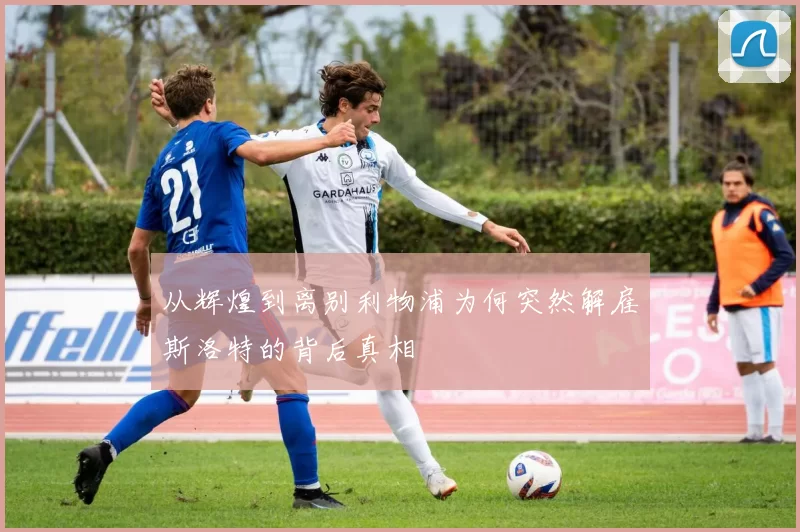 从辉煌到离别利物浦为何突然解雇斯洛特的背后真相